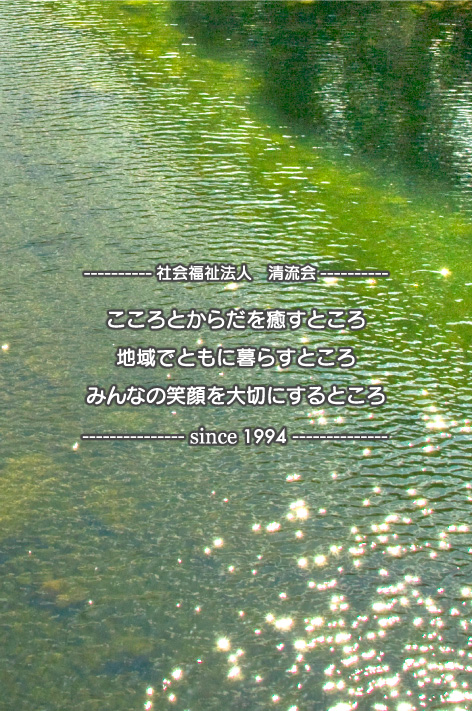 社会福祉法人 清流会 こころとからだを癒すところ 地域でともに暮らすところ みんなの笑顔を大切にするところ since 1994