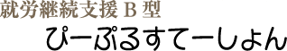 就労継続支援B型 ぴーぷるすてーしょん