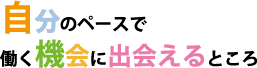 自分のペースで働く機会に出会えるところ